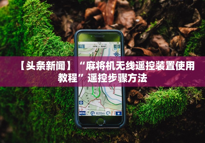 【头条新闻】“麻将机无线遥控装置使用教程”遥控步骤方法 【头条新闻】“麻将机无线遥控装置使用教程”遥控步骤方法