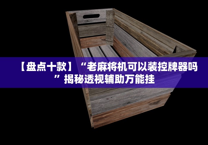 【盘点十款】“老麻将机可以装控牌器吗”揭秘透视辅助万能挂 【盘点十款】“老麻将机可以装控牌器吗”揭秘透视辅助万能挂