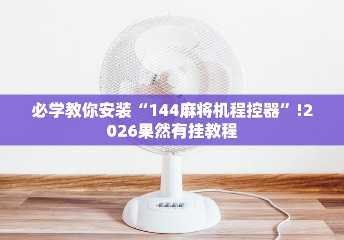 必学教你安装“144麻将机程控器”!2026果然有挂教程 必学教你安装“144麻将机程控器”!2026果然有挂教程