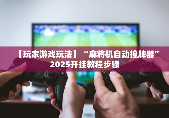 【玩家游戏玩法】“麻将机自动控牌器”2025开挂教程步骤