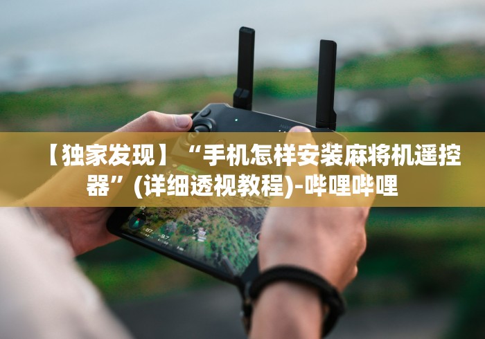 【独家发现】“手机怎样安装麻将机遥控器”(详细透视教程)-哔哩哔哩