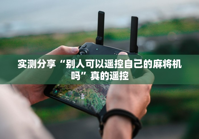 实测分享“别人可以遥控自己的麻将机吗”真的遥控 实测分享“别人可以遥控自己的麻将机吗”真的遥控