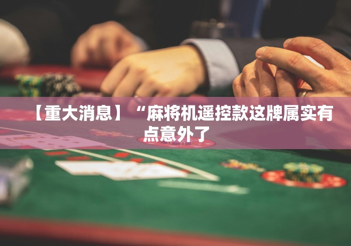 【重大消息】“麻将机遥控款这牌属实有点意外了