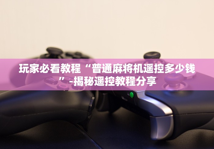 玩家必看教程“普通麻将机遥控多少钱”-揭秘遥控教程分享