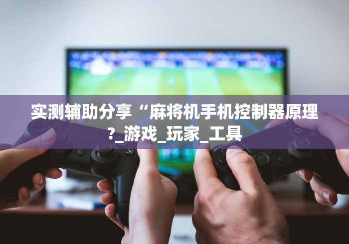 实测辅助分享“麻将机手机控制器原理?_游戏_玩家_工具