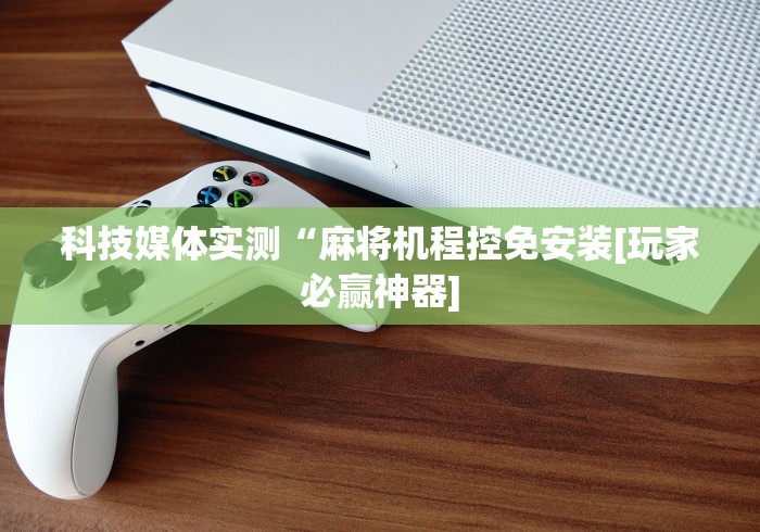 科技媒体实测“麻将机程控免安装[玩家必赢神器]