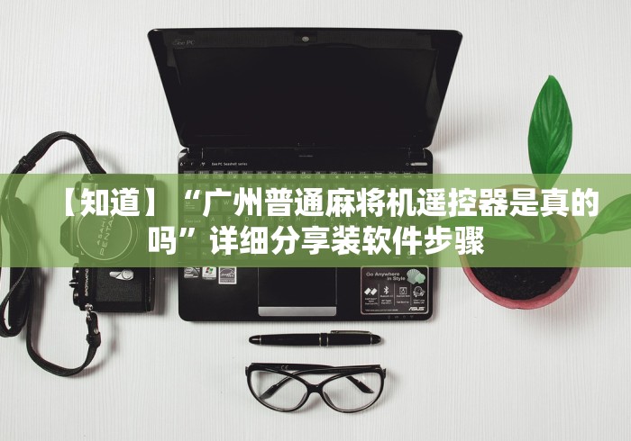 【知道】“广州普通麻将机遥控器是真的吗”详细分享装软件步骤 【知道】“广州普通麻将机遥控器是真的吗”详细分享装软件步骤