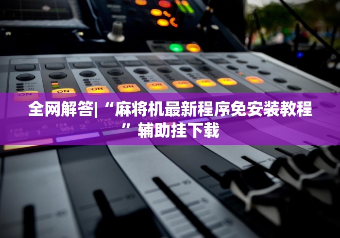 全网解答|“麻将机最新程序免安装教程”辅助挂下载 全网解答|“麻将机最新程序免安装教程”辅助挂下载