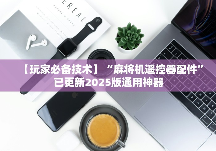 【玩家必备技术】“麻将机遥控器配件”已更新2025版通用神器