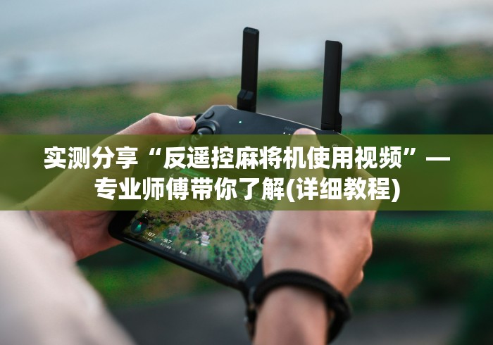 实测分享“反遥控麻将机使用视频”—专业师傅带你了解(详细教程) 实测分享“反遥控麻将机使用视频”—专业师傅带你了解(详细教程)