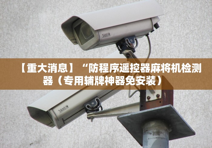 【重大消息】“防程序遥控器麻将机检测器（专用辅牌神器免安装） 