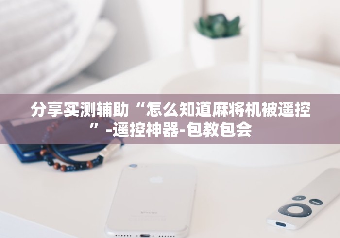 分享实测辅助“怎么知道麻将机被遥控”-遥控神器-包教包会 分享实测辅助“怎么知道麻将机被遥控”-遥控神器-包教包会