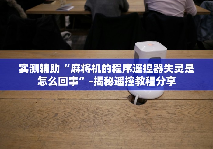 实测辅助“麻将机的程序遥控器失灵是怎么回事”-揭秘遥控教程分享