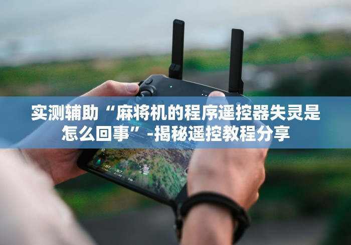 实测辅助“麻将机的程序遥控器失灵是怎么回事”-揭秘遥控教程分享