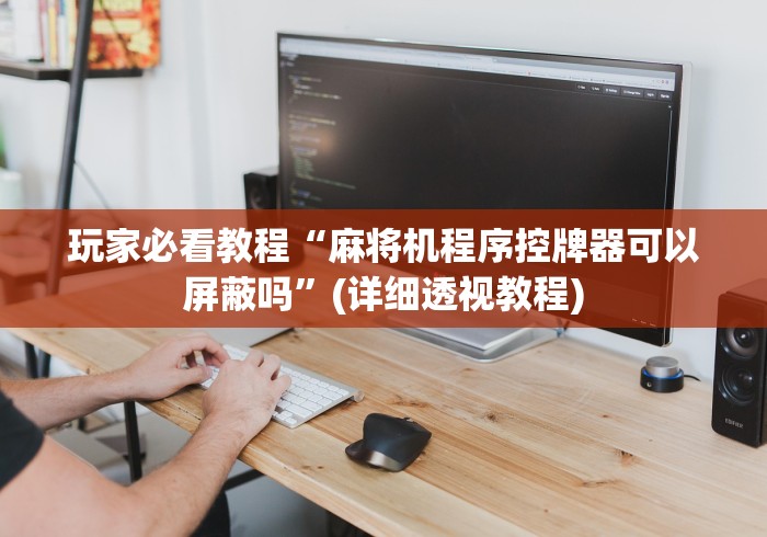 玩家必看教程“麻将机程序控牌器可以屏蔽吗”(详细透视教程) 玩家必看教程“麻将机程序控牌器可以屏蔽吗”(详细透视教程)