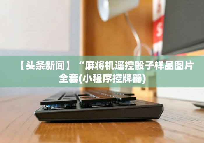 【头条新闻】“麻将机遥控骰子样品图片全套(小程序控牌器)