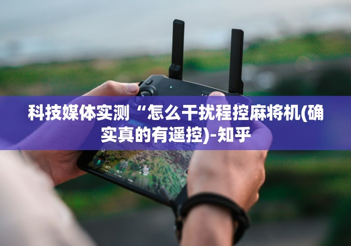 科技媒体实测“怎么干扰程控麻将机(确实真的有遥控)-知乎 科技媒体实测“怎么干扰程控麻将机(确实真的有遥控)-知乎