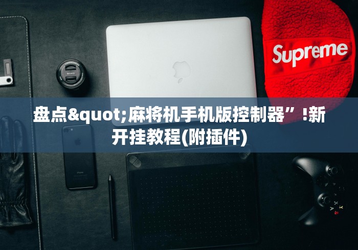盘点"麻将机手机版控制器”!新开挂教程(附插件) 盘点"麻将机手机版控制器”!新开挂教程(附插件)