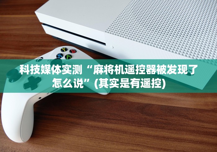 科技媒体实测“麻将机遥控器被发现了怎么说”(其实是有遥控) 科技媒体实测“麻将机遥控器被发现了怎么说”(其实是有遥控)