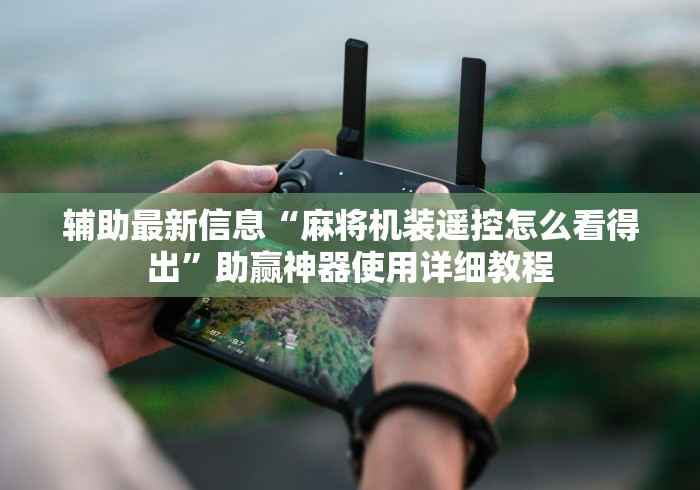 辅助最新信息“麻将机装遥控怎么看得出”助赢神器使用详细教程 辅助最新信息“麻将机装遥控怎么看得出”助赢神器使用详细教程