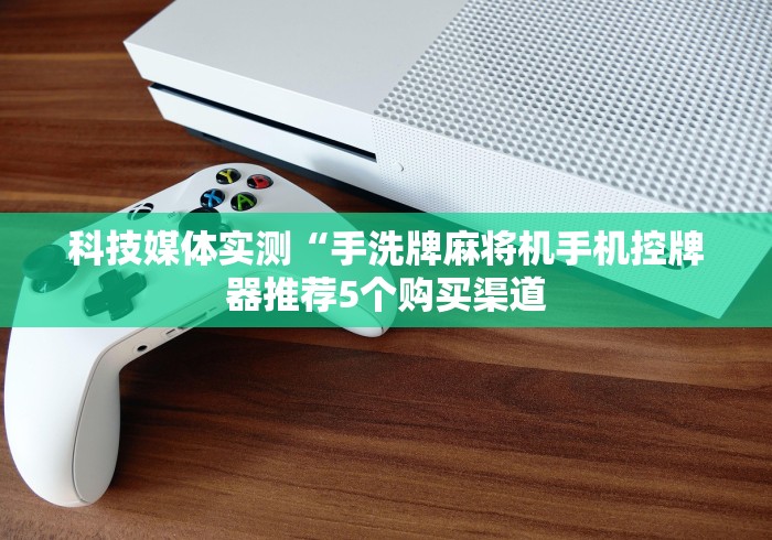 科技媒体实测“手洗牌麻将机手机控牌器推荐5个购买渠道 科技媒体实测“手洗牌麻将机手机控牌器推荐5个购买渠道