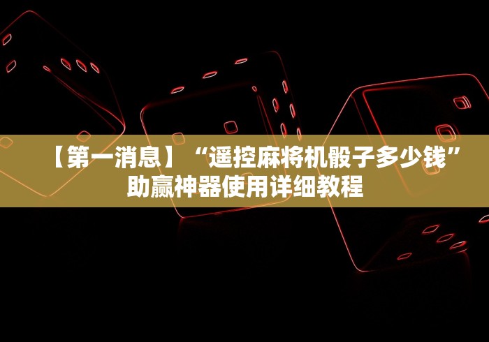 【第一消息】“遥控麻将机骰子多少钱”助赢神器使用详细教程 【第一消息】“遥控麻将机骰子多少钱”助赢神器使用详细教程
