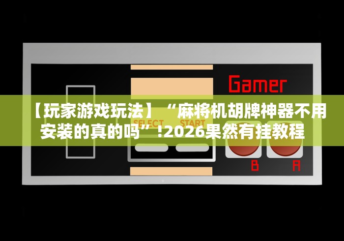 【玩家游戏玩法】“麻将机胡牌神器不用安装的真的吗”!2026果然有挂教程
