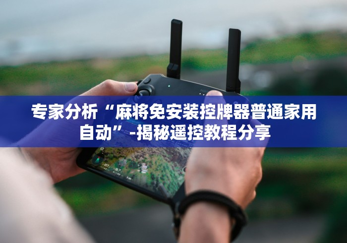 专家分析“麻将免安装控牌器普通家用自动”-揭秘遥控教程分享 专家分析“麻将免安装控牌器普通家用自动”-揭秘遥控教程分享