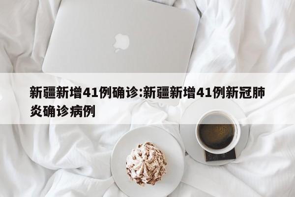 新疆新增41例确诊:新疆新增41例新冠肺炎确诊病例