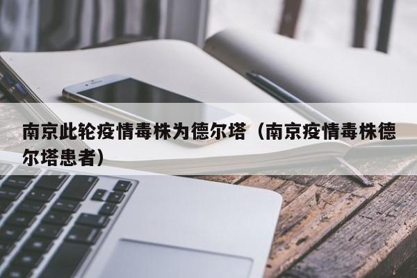 南京此轮疫情毒株为德尔塔(南京疫情毒株德尔塔患者)