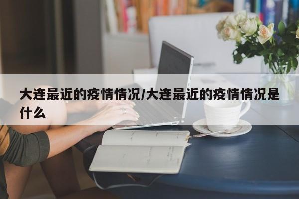 大连最近的疫情情况/大连最近的疫情情况是什么