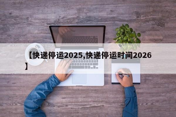 【快递停运2025,快递停运时间2026】