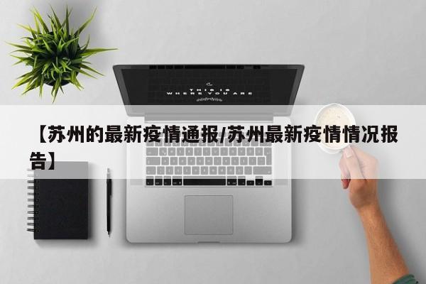 【苏州的最新疫情通报/苏州最新疫情情况报告】