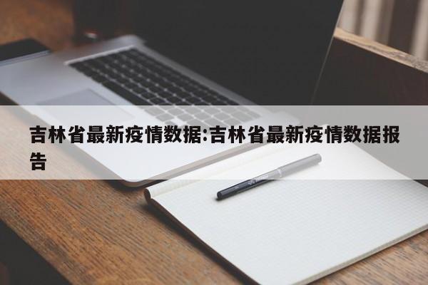 吉林省最新疫情数据:吉林省最新疫情数据报告