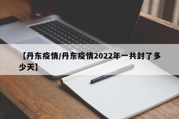 【丹东疫情/丹东疫情2022年一共封了多少天】