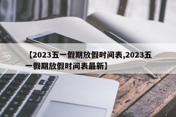 【2023五一假期放假时间表,2023五一假期放假时间表最新】